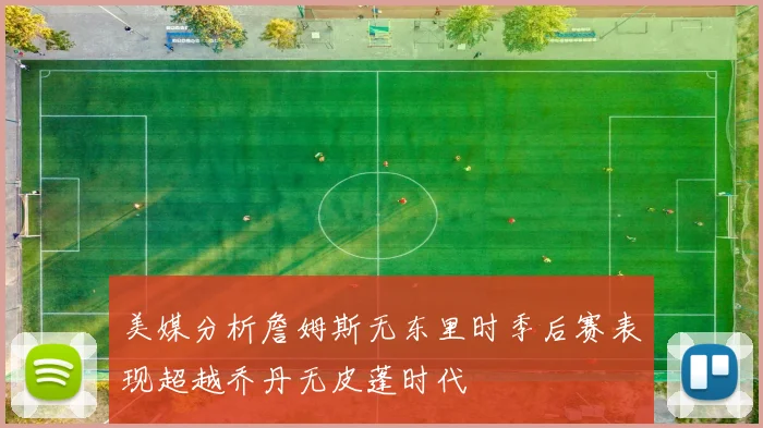 美媒分析詹姆斯无东里时季后赛表现超越乔丹无皮蓬时代
