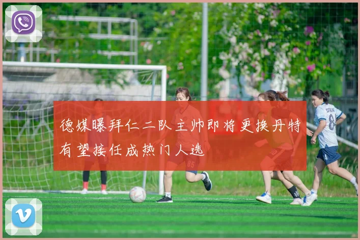 德媒曝拜仁二队主帅即将更换丹特有望接任成热门人选