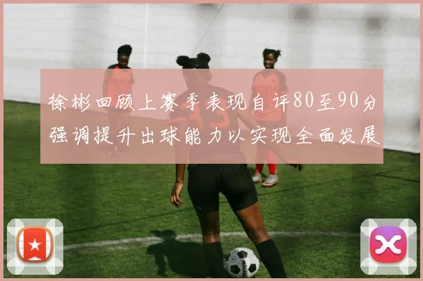 徐彬回顾上赛季表现自评80至90分强调提升出球能力以实现全面发展