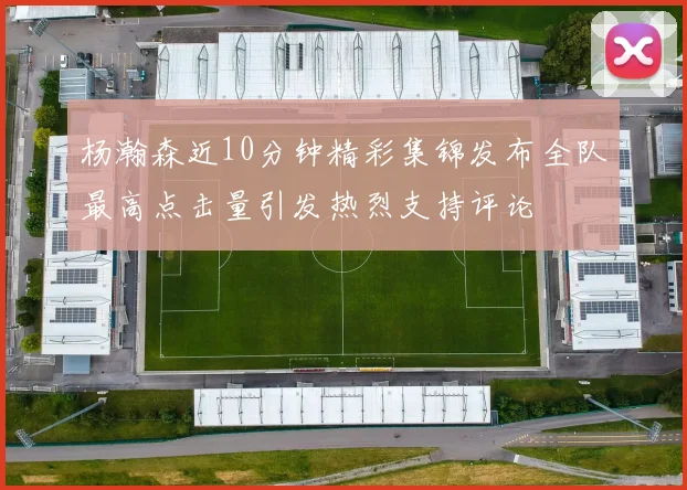 杨瀚森近10分钟精彩集锦发布全队最高点击量引发热烈支持评论