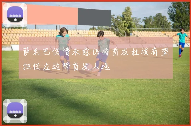 萨利巴伤情未愈仍将首发杜埃有望担任左边锋首发人选