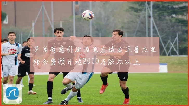 罗马有意引进马竞左边后卫鲁杰里转会费预计达2000万欧元以上