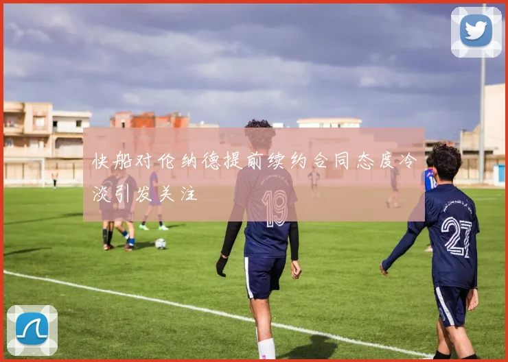 快船对伦纳德提前续约合同态度冷淡引发关注