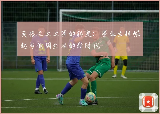 英格兰太太团的转变：事业女性崛起与低调生活的新时代