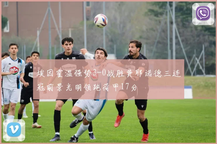 埃因霍温强势3-0战胜费耶诺德三连冠前景光明领跑荷甲17分