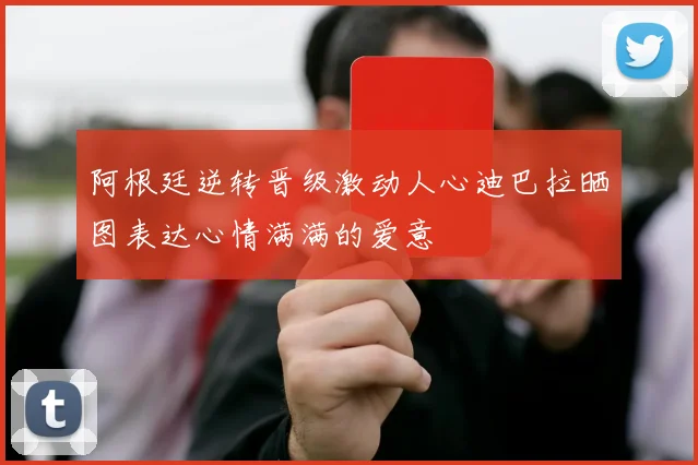 阿根廷逆转晋级激动人心迪巴拉晒图表达心情满满的爱意