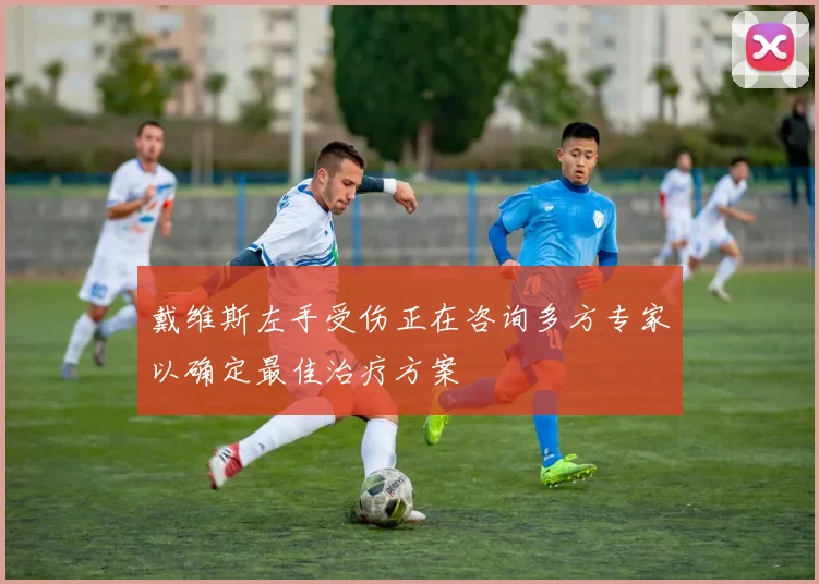 戴维斯左手受伤正在咨询多方专家以确定最佳治疗方案