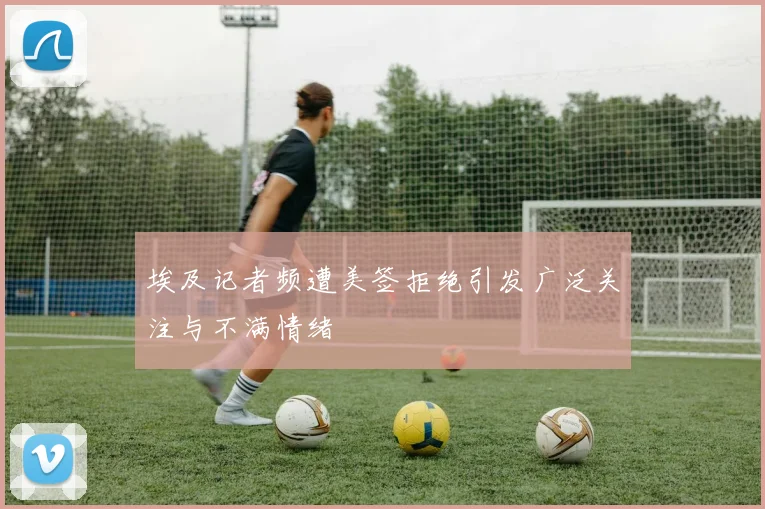 埃及记者频遭美签拒绝引发广泛关注与不满情绪