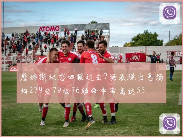 詹姆斯状态回暖过去7场表现出色场均279分79板76助命中率高达55