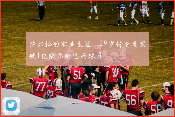 热尔松的职业生涯：29岁转会费突破1亿欧元的巴西球员