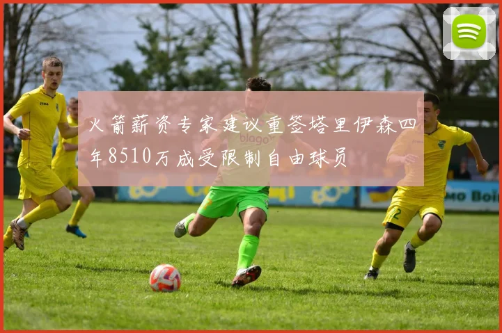 火箭薪资专家建议重签塔里伊森四年8510万成受限制自由球员