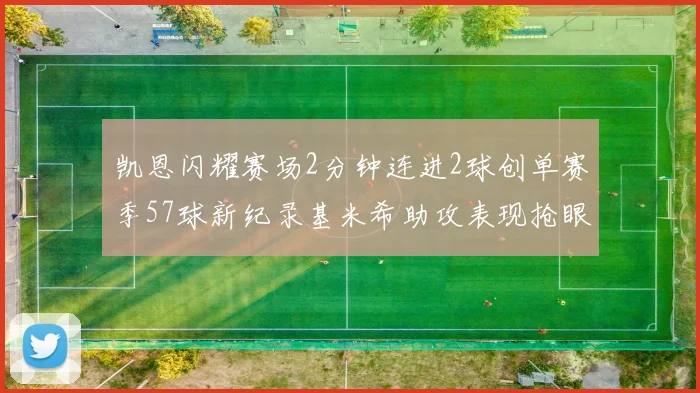 凯恩闪耀赛场2分钟连进2球创单赛季57球新纪录基米希助攻表现抢眼