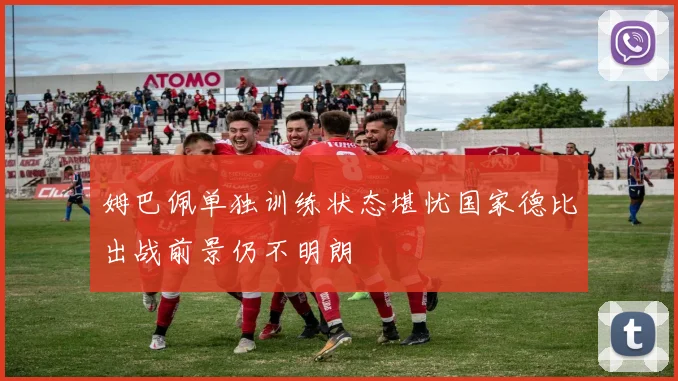 姆巴佩单独训练状态堪忧国家德比出战前景仍不明朗
