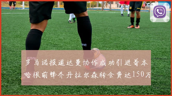 罗马诺报道达曼协作成功引进哥本哈根前锋乔丹拉尔森转会费达150万美元