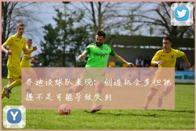 乔迪谈球队表现：创造机会多但把握不足可能导致失利