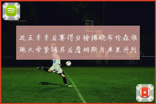 近五季季后赛得分榜揭晓布伦森领跑大帝紧随其后詹姆斯与库里并列第四