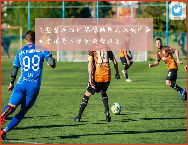戈登替换拉什福德助凯恩双响巴萨决定退货戈登的明智与否