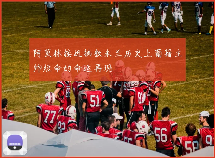 阿莫林接近执教米兰历史上葡籍主帅短命的命运再现