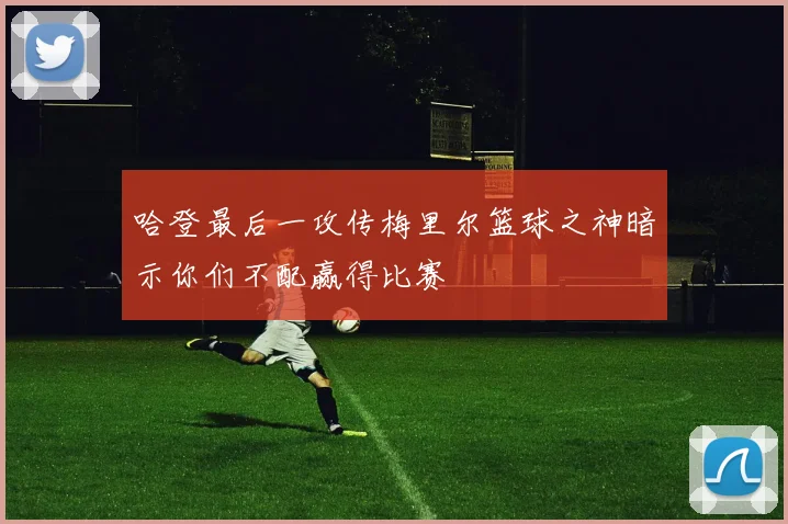 哈登最后一攻传梅里尔篮球之神暗示你们不配赢得比赛