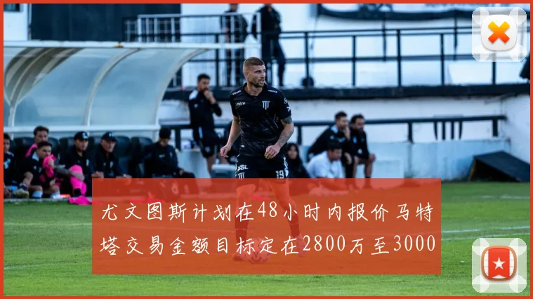 尤文图斯计划在48小时内报价马特塔交易金额目标定在2800万至3000万欧元