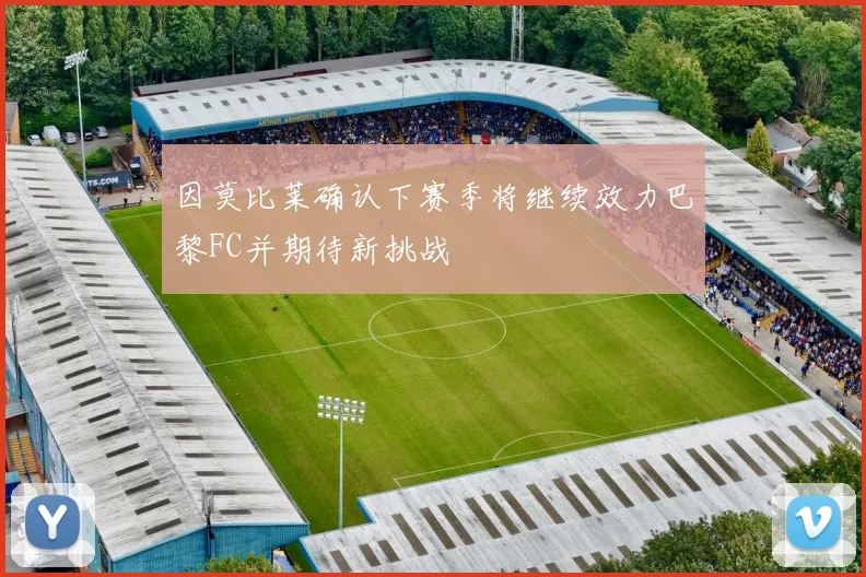 因莫比莱确认下赛季将继续效力巴黎FC并期待新挑战