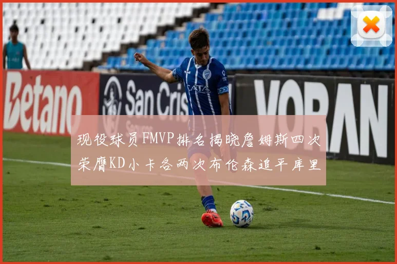 现役球员FMVP排名揭晓詹姆斯四次荣膺KD小卡各两次布伦森追平库里与约基奇