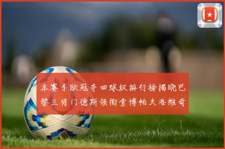本赛季欧冠夺回球权排行榜揭晓巴黎三将门德斯领衔索博帕夫洛维奇紧随其后