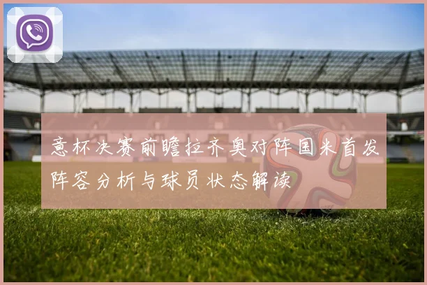 意杯决赛前瞻拉齐奥对阵国米首发阵容分析与球员状态解读