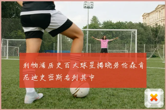 利物浦历史百大球星揭晓劳伦森肯尼迪史密斯名列其中
