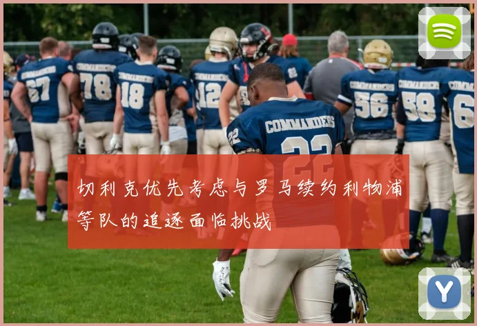 切利克优先考虑与罗马续约利物浦等队的追逐面临挑战